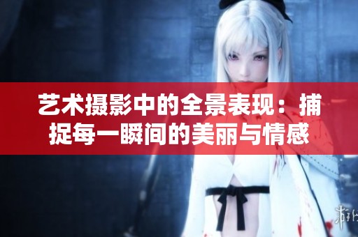 艺术摄影中的全景表现：捕捉每一瞬间的美丽与情感