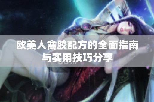 欧美人禽胶配方的全面指南与实用技巧分享
