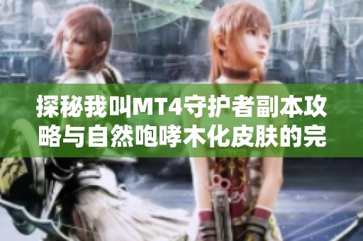 探秘我叫MT4守护者副本攻略与自然咆哮木化皮肤的完美搭配技巧