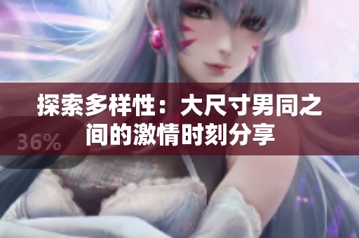 探索多样性：大尺寸男同之间的激情时刻分享