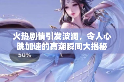 火热剧情引发波澜，令人心跳加速的高潮瞬间大揭秘