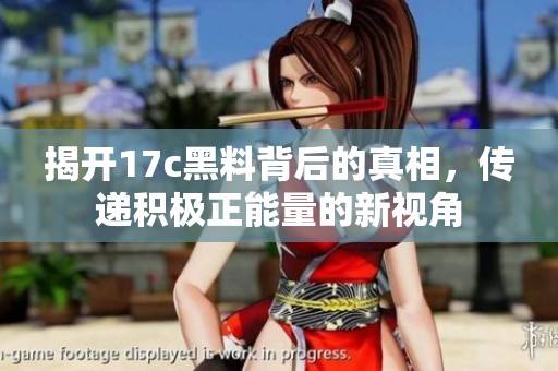 揭开17c黑料背后的真相，传递积极正能量的新视角