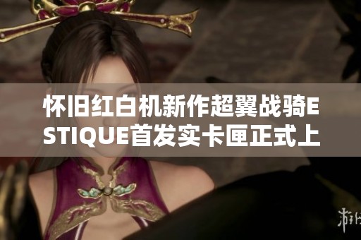怀旧红白机新作超翼战骑ESTIQUE首发实卡匣正式上线