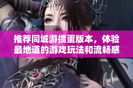 推荐同城游掼蛋版本，体验最地道的游戏玩法和流畅感受