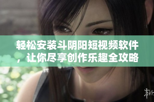 轻松安装斗阴阳短视频软件，让你尽享创作乐趣全攻略