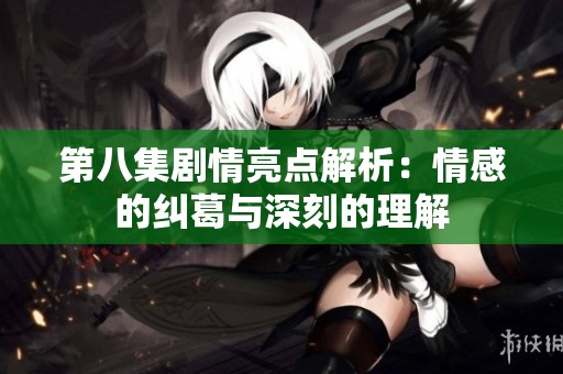 第八集剧情亮点解析：情感的纠葛与深刻的理解