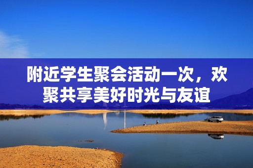 附近学生聚会活动一次，欢聚共享美好时光与友谊