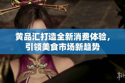 黄品汇打造全新消费体验，引领美食市场新趋势