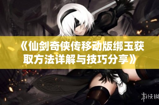 《仙剑奇侠传移动版绑玉获取方法详解与技巧分享》