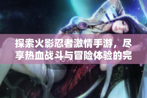 探索火影忍者激情手游，尽享热血战斗与冒险体验的完美之旅