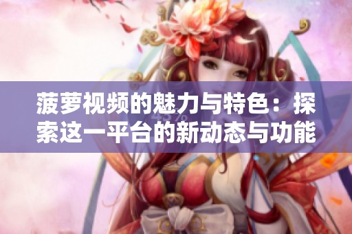 菠萝视频的魅力与特色：探索这一平台的新动态与功能