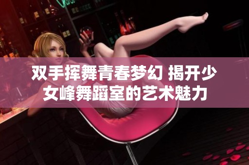 双手挥舞青春梦幻 揭开少女峰舞蹈室的艺术魅力