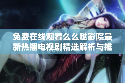 免费在线观看么么哒影院最新热播电视剧精选解析与推荐