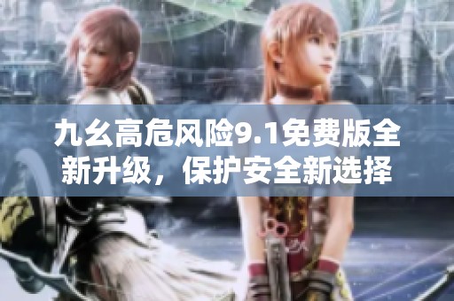九幺高危风险9.1免费版全新升级，保护安全新选择