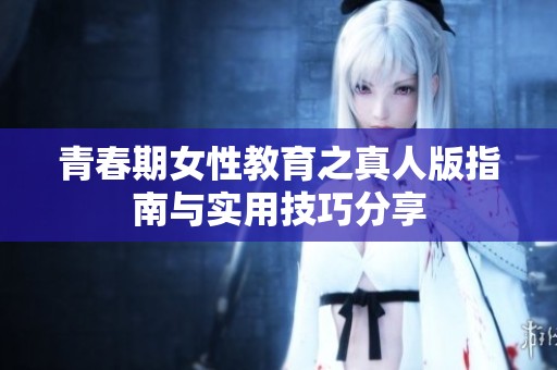 青春期女性教育之真人版指南与实用技巧分享