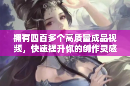 拥有四百多个高质量成品视频，快速提升你的创作灵感与技巧