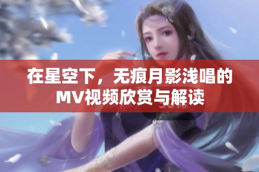 在星空下，无痕月影浅唱的MV视频欣赏与解读