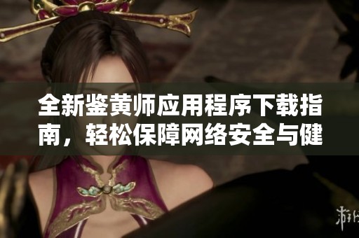 全新鉴黄师应用程序下载指南，轻松保障网络安全与健康