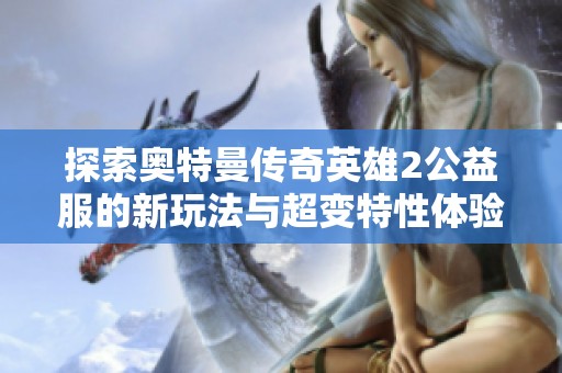 探索奥特曼传奇英雄2公益服的新玩法与超变特性体验