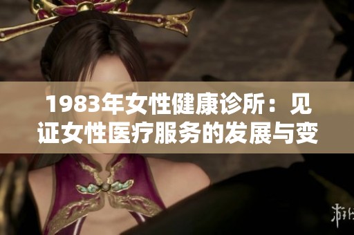 1983年女性健康诊所：见证女性医疗服务的发展与变革