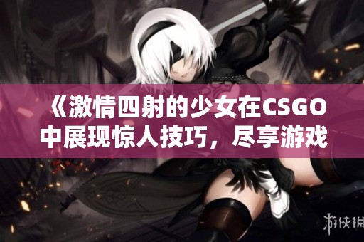 《激情四射的少女在CSGO中展现惊人技巧，尽享游戏乐趣》