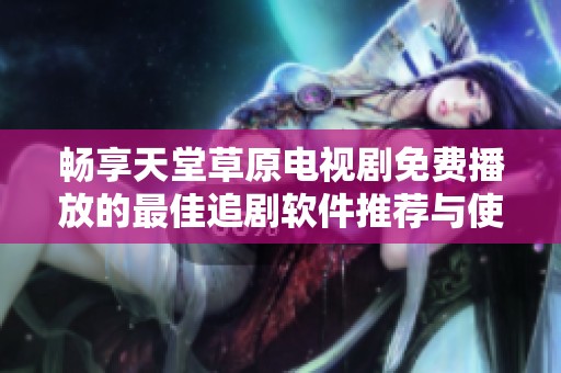 畅享天堂草原电视剧免费播放的最佳追剧软件推荐与使用指南