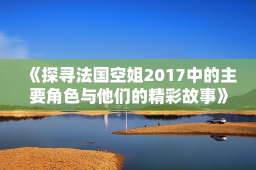 《探寻法国空姐2017中的主要角色与他们的精彩故事》