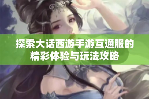 探索大话西游手游互通服的精彩体验与玩法攻略