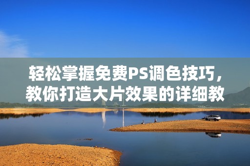轻松掌握免费PS调色技巧，教你打造大片效果的详细教程