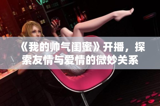 《我的帅气闺蜜》开播，探索友情与爱情的微妙关系