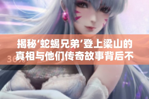 揭秘‘蛇蝎兄弟’登上梁山的真相与他们传奇故事背后不为人知的秘密