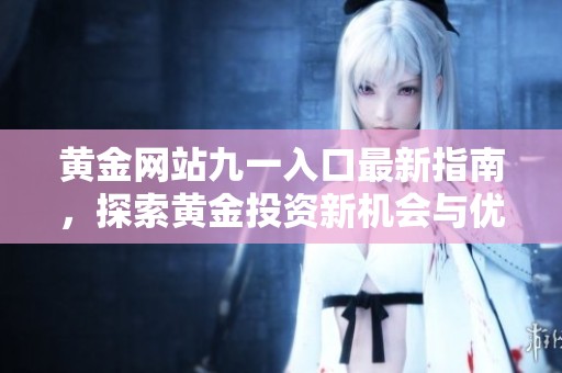黄金网站九一入口最新指南，探索黄金投资新机会与优势