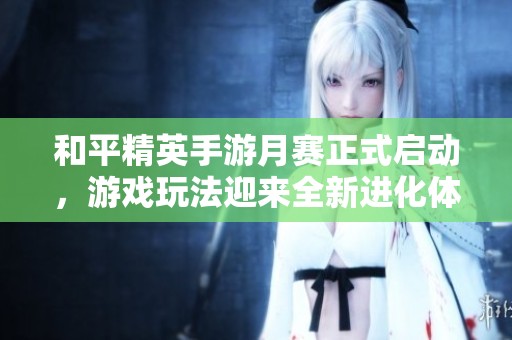 和平精英手游月赛正式启动，游戏玩法迎来全新进化体验！