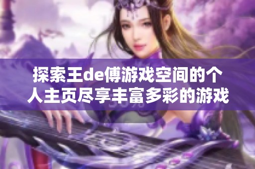 探索王de傅游戏空间的个人主页尽享丰富多彩的游戏体验