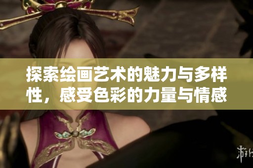 探索绘画艺术的魅力与多样性，感受色彩的力量与情感