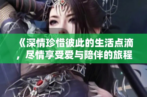 《深情珍惜彼此的生活点滴，尽情享受爱与陪伴的旅程》