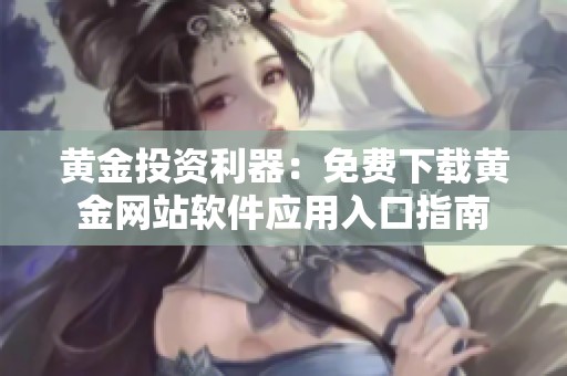 黄金投资利器：免费下载黄金网站软件应用入口指南