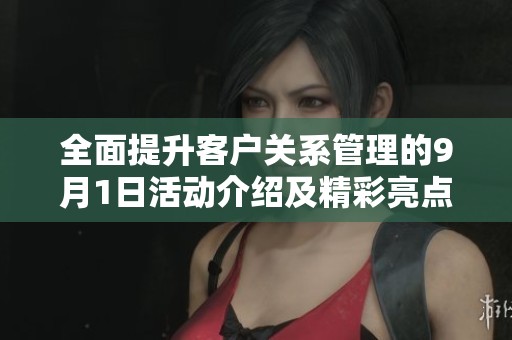 全面提升客户关系管理的9月1日活动介绍及精彩亮点分析