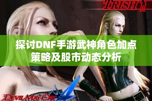 探讨DNF手游武神角色加点策略及股市动态分析
