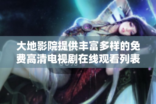大地影院提供丰富多样的免费高清电视剧在线观看列表