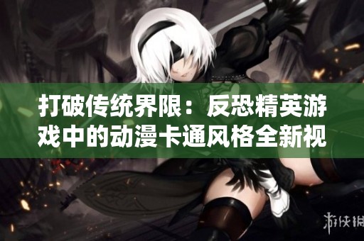 打破传统界限：反恐精英游戏中的动漫卡通风格全新视觉体验