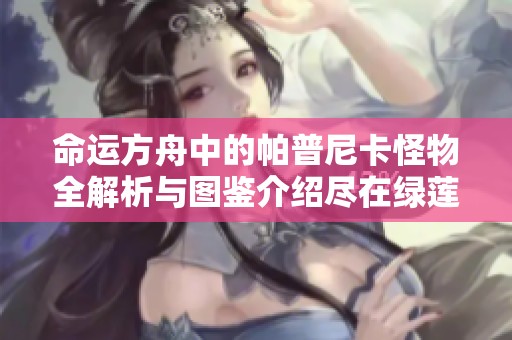 命运方舟中的帕普尼卡怪物全解析与图鉴介绍尽在绿莲手游网
