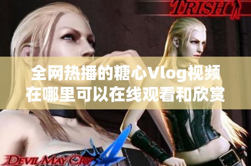 全网热播的糖心Vlog视频在哪里可以在线观看和欣赏