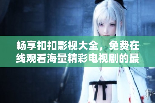 畅享扣扣影视大全，免费在线观看海量精彩电视剧的最佳选择