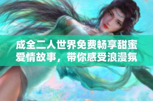 成全二人世界免费畅享甜蜜爱情故事，带你感受浪漫氛围