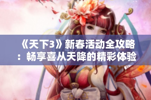 《天下3》新春活动全攻略：畅享喜从天降的精彩体验