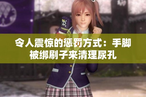 令人震惊的惩罚方式：手脚被绑刷子来清理尿孔