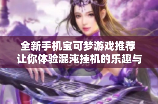 全新手机宝可梦游戏推荐 让你体验混沌挂机的乐趣与冒险