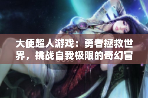 大便超人游戏：勇者拯救世界，挑战自我极限的奇幻冒险之旅