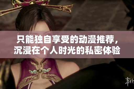 只能独自享受的动漫推荐，沉浸在个人时光的私密体验